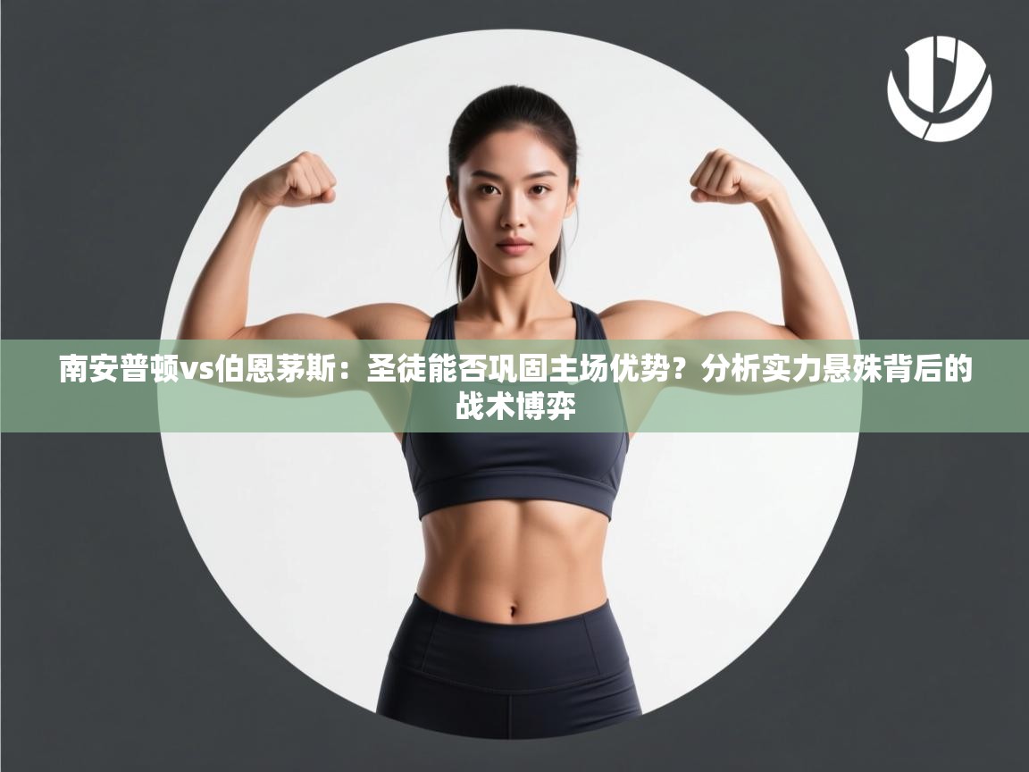 南安普顿vs伯恩茅斯：圣徒能否巩固主场优势？分析实力悬殊背后的战术博弈