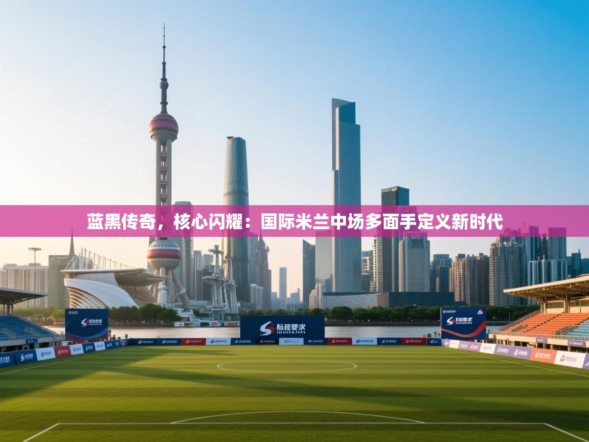 蓝黑传奇,核心闪耀:国际米兰中场多面手定义新时代 第2张