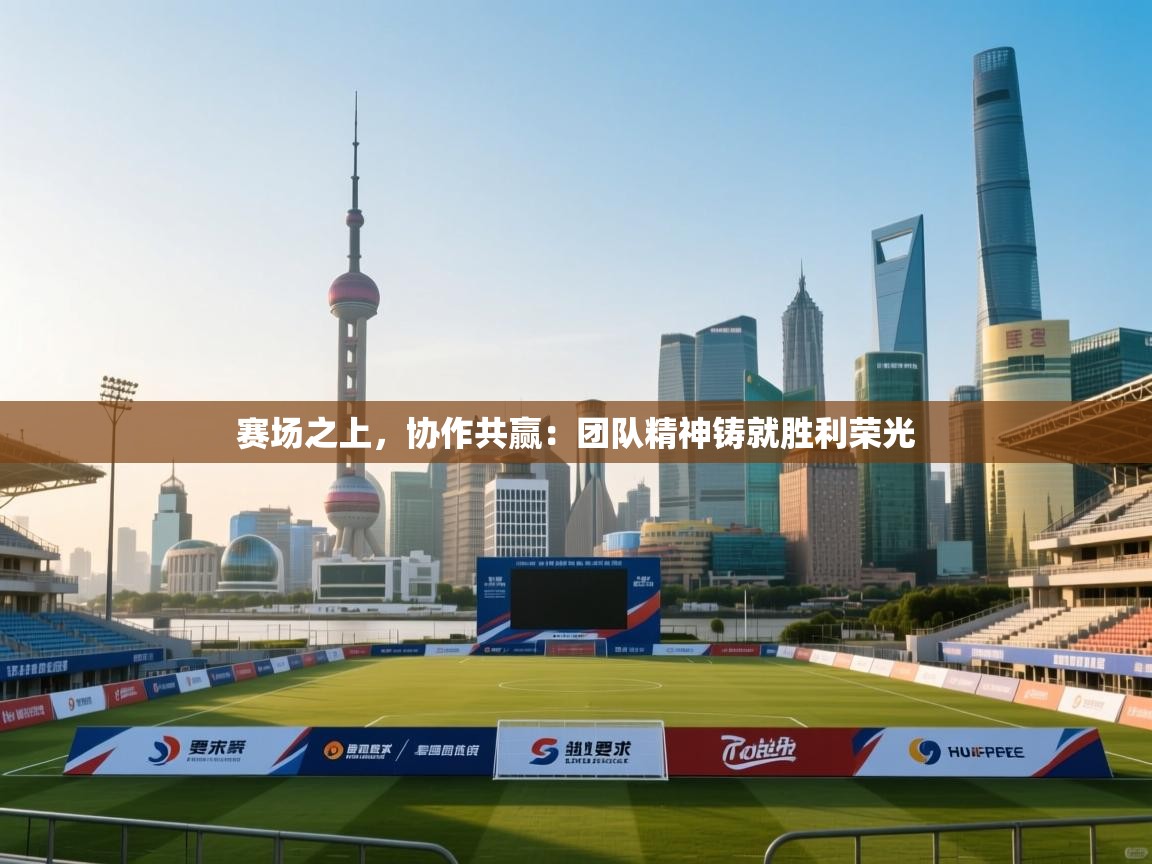 赛场之上，协作共赢：团队精神铸就胜利荣光