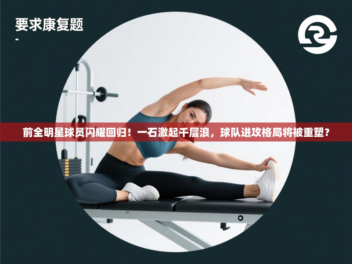 前全明星球员闪耀回归！一石激起千层浪，球队进攻格局将被重塑？  第2张