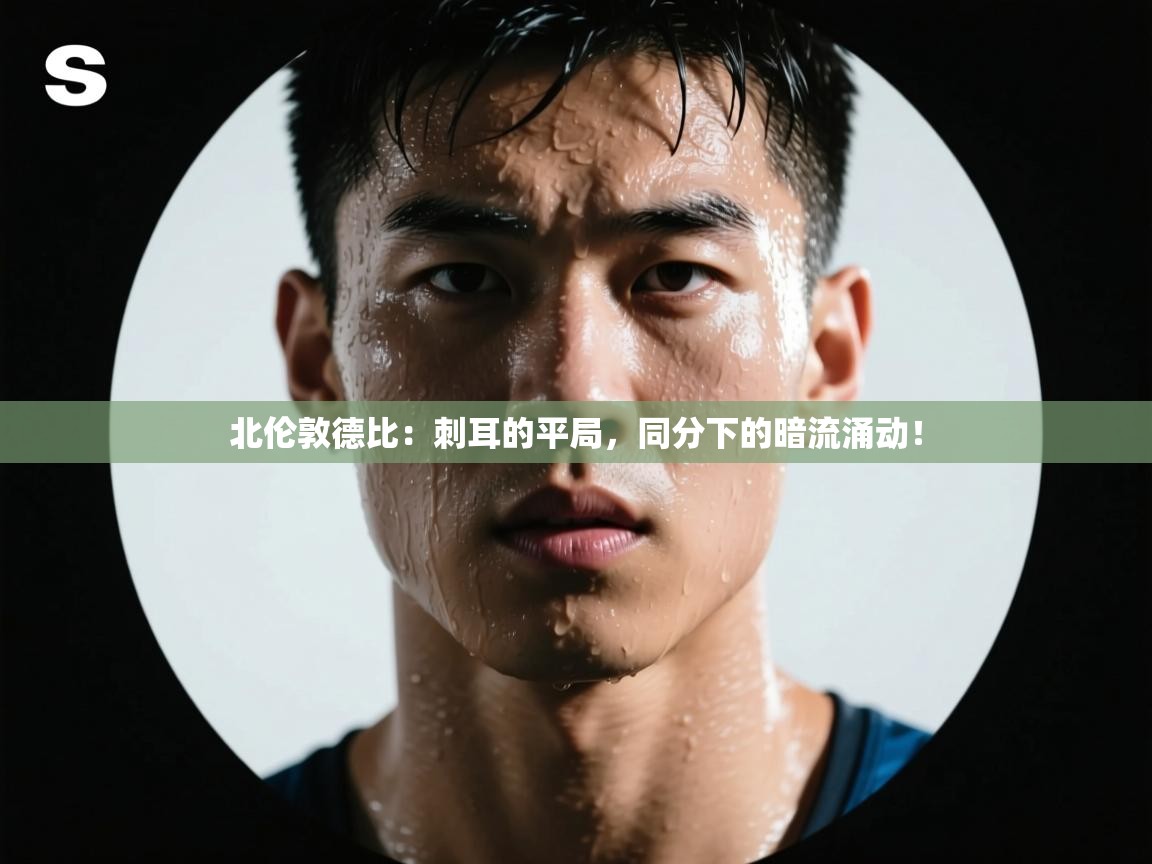 北伦敦德比：刺耳的平局，同分下的暗流涌动！  第2张