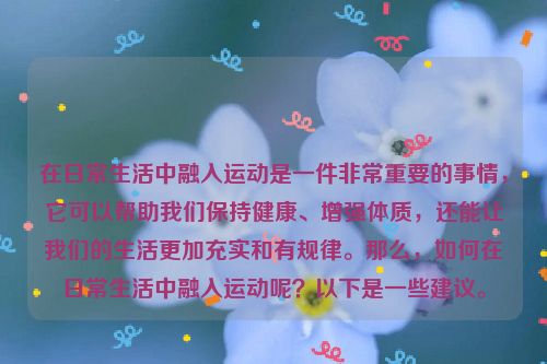 在日常生活中融入运动是一件非常重要的事情，它可以帮助我们保持健康、增强体质，还能让我们的生活更加充实和有规律。那么，如何在日常生活中融入运动呢？以下是一些建议。