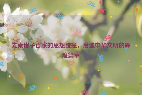 先秦诸子百家的思想碰撞，启迪中华文明的辉煌篇章