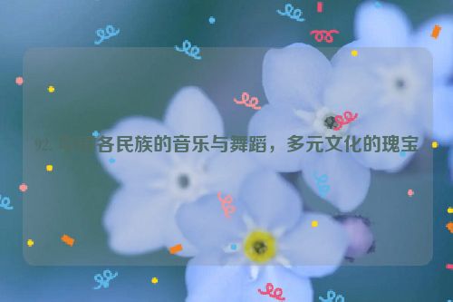 92. 中国各民族的音乐与舞蹈，多元文化的瑰宝