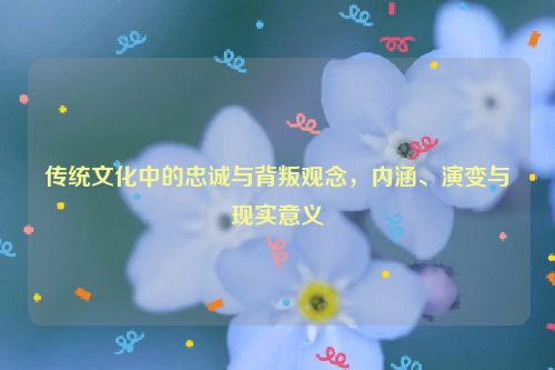 传统文化中的忠诚与背叛观念，内涵、演变与现实意义